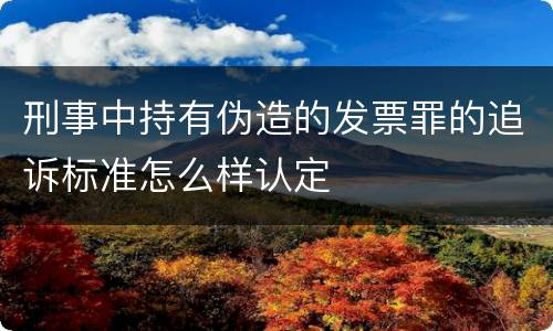 刑事中持有伪造的发票罪的追诉标准怎么样认定