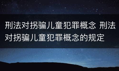 刑法对拐骗儿童犯罪概念 刑法对拐骗儿童犯罪概念的规定