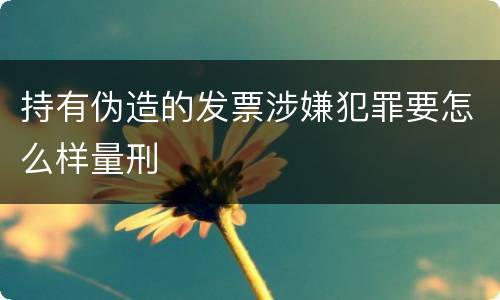 持有伪造的发票涉嫌犯罪要怎么样量刑