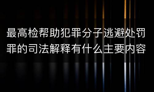 最高检帮助犯罪分子逃避处罚罪的司法解释有什么主要内容