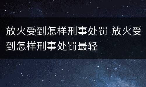 放火受到怎样刑事处罚 放火受到怎样刑事处罚最轻