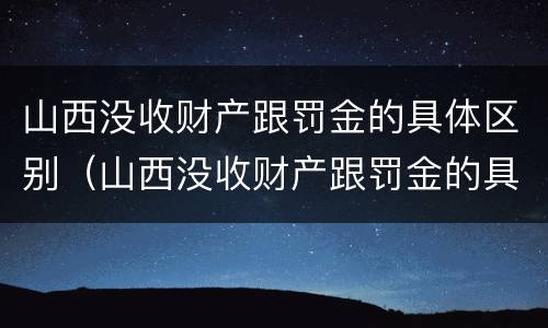 山西没收财产跟罚金的具体区别（山西没收财产跟罚金的具体区别是什么）