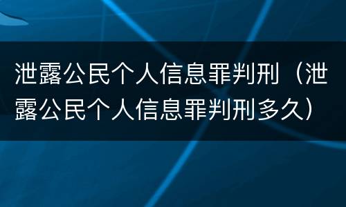 泄露公民个人信息罪判刑（泄露公民个人信息罪判刑多久）