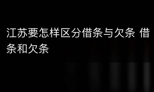 江苏要怎样区分借条与欠条 借条和欠条