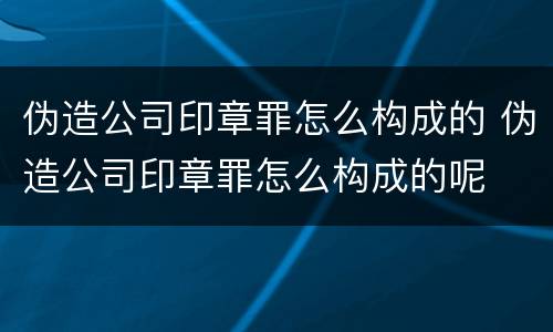 伪造公司印章罪怎么构成的 伪造公司印章罪怎么构成的呢