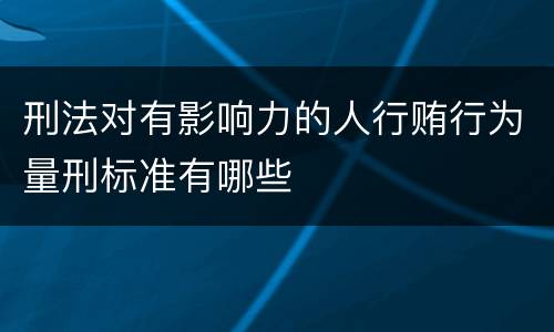 刑法对有影响力的人行贿行为量刑标准有哪些