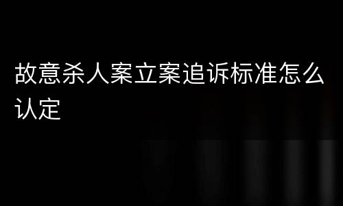 故意杀人案立案追诉标准怎么认定
