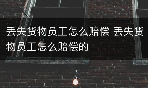 丢失货物员工怎么赔偿 丢失货物员工怎么赔偿的