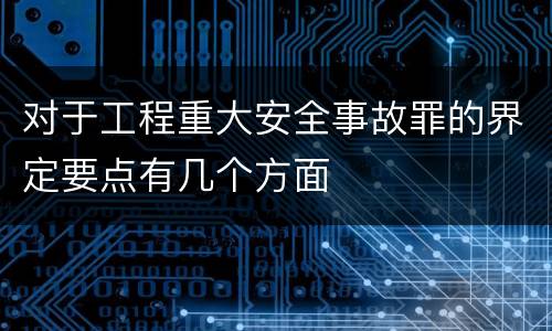 对于工程重大安全事故罪的界定要点有几个方面