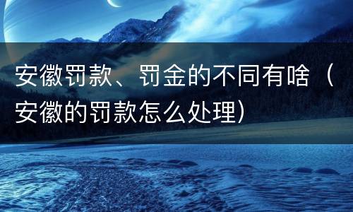 安徽罚款、罚金的不同有啥（安徽的罚款怎么处理）