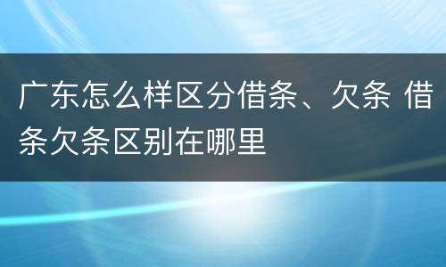 广东怎么样区分借条、欠条 借条欠条区别在哪里