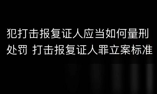 犯打击报复证人应当如何量刑处罚 打击报复证人罪立案标准