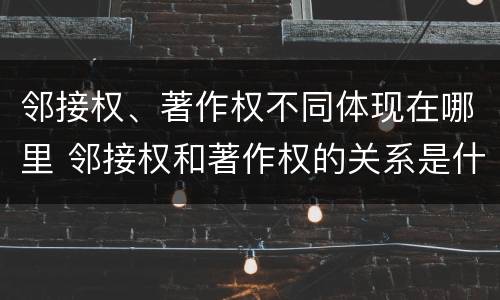 邻接权、著作权不同体现在哪里 邻接权和著作权的关系是什么