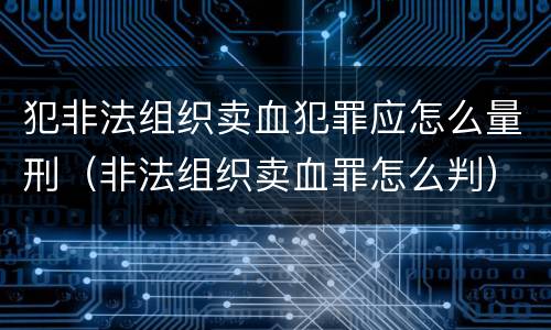 犯非法组织卖血犯罪应怎么量刑（非法组织卖血罪怎么判）