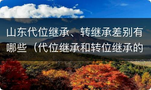 山东代位继承、转继承差别有哪些（代位继承和转位继承的区别）