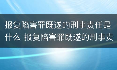 报复陷害罪既遂的刑事责任是什么 报复陷害罪既遂的刑事责任是什么意思