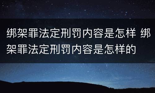 绑架罪法定刑罚内容是怎样 绑架罪法定刑罚内容是怎样的