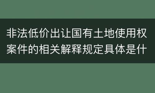 非法低价出让国有土地使用权案件的相关解释规定具体是什么