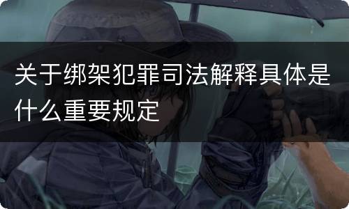 关于绑架犯罪司法解释具体是什么重要规定
