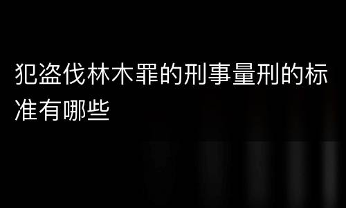 犯盗伐林木罪的刑事量刑的标准有哪些