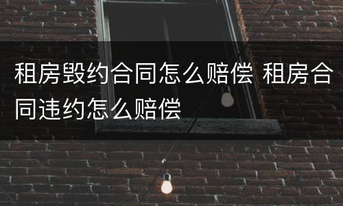 租房毁约合同怎么赔偿 租房合同违约怎么赔偿