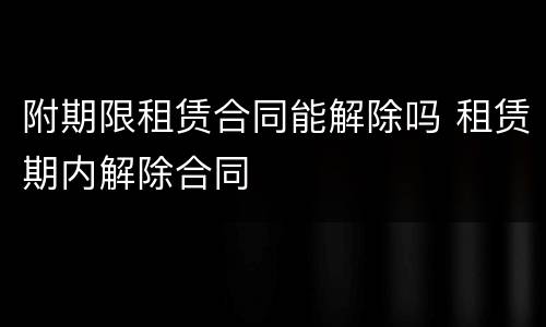 附期限租赁合同能解除吗 租赁期内解除合同