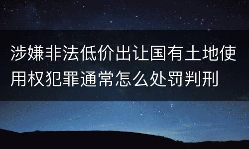 涉嫌非法低价出让国有土地使用权犯罪通常怎么处罚判刑