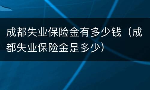 成都失业保险金有多少钱（成都失业保险金是多少）
