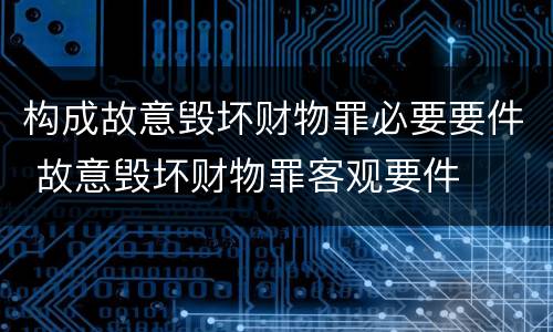 构成故意毁坏财物罪必要要件 故意毁坏财物罪客观要件