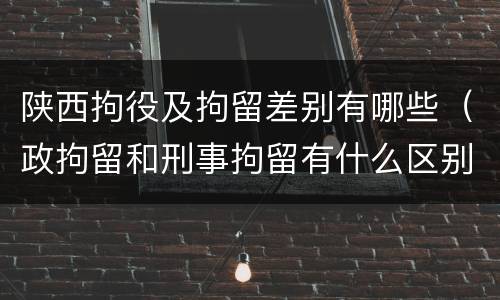 陕西拘役及拘留差别有哪些（政拘留和刑事拘留有什么区别）