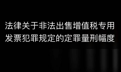 法律关于非法出售增值税专用发票犯罪规定的定罪量刑幅度是多少
