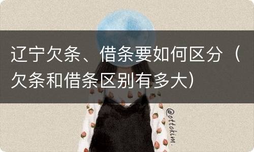 辽宁欠条、借条要如何区分（欠条和借条区别有多大）
