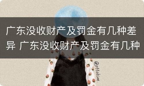 广东没收财产及罚金有几种差异 广东没收财产及罚金有几种差异的情况