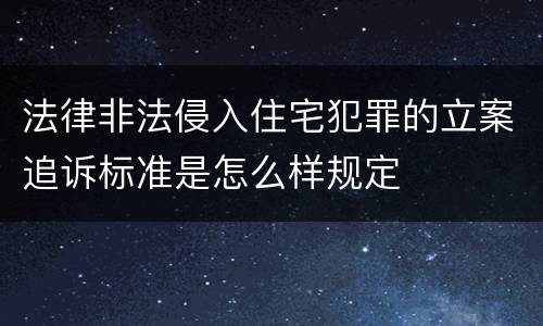 法律非法侵入住宅犯罪的立案追诉标准是怎么样规定