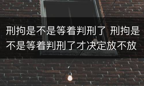 刑拘是不是等着判刑了 刑拘是不是等着判刑了才决定放不放出来