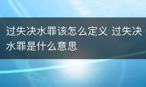 过失决水罪该怎么定义 过失决水罪是什么意思