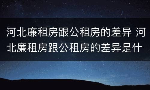 河北廉租房跟公租房的差异 河北廉租房跟公租房的差异是什么