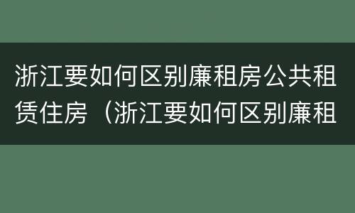 浙江要如何区别廉租房公共租赁住房（浙江要如何区别廉租房公共租赁住房等级）