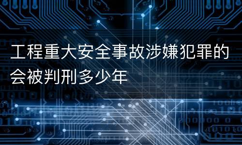 工程重大安全事故涉嫌犯罪的会被判刑多少年