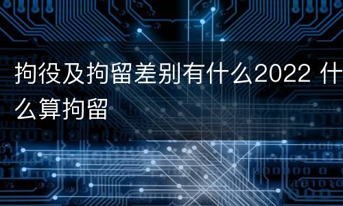 拘役及拘留差别有什么2022 什么算拘留