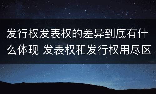 发行权发表权的差异到底有什么体现 发表权和发行权用尽区别