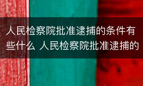 人民检察院批准逮捕的条件有些什么 人民检察院批准逮捕的条件有些什么规定
