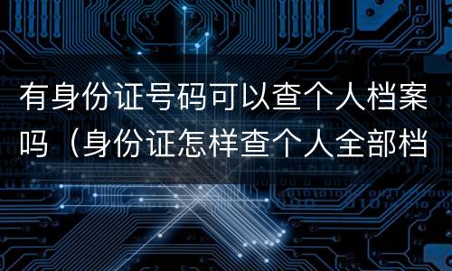 有身份证号码可以查个人档案吗（身份证怎样查个人全部档案）