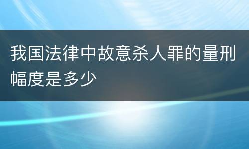 我国法律中故意杀人罪的量刑幅度是多少
