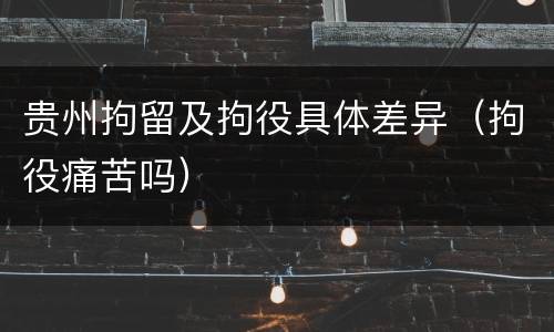 贵州拘留及拘役具体差异（拘役痛苦吗）