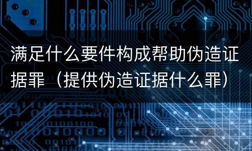满足什么要件构成帮助伪造证据罪（提供伪造证据什么罪）