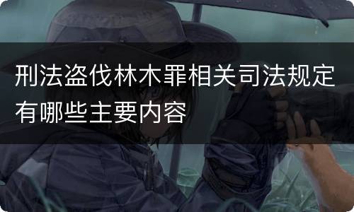 刑法盗伐林木罪相关司法规定有哪些主要内容