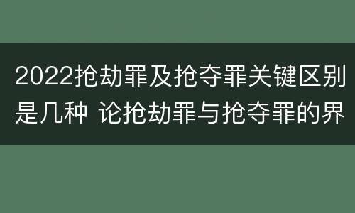 2022抢劫罪及抢夺罪关键区别是几种 论抢劫罪与抢夺罪的界限