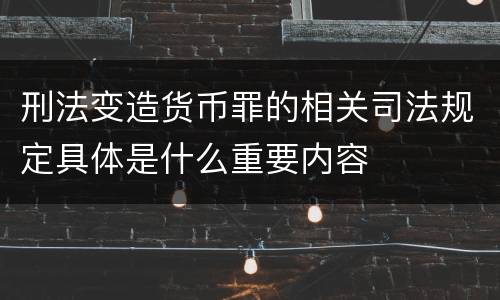 刑法变造货币罪的相关司法规定具体是什么重要内容