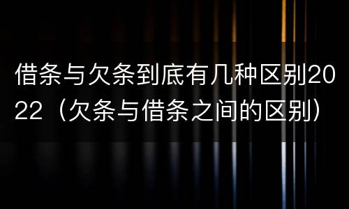 借条与欠条到底有几种区别2022（欠条与借条之间的区别）